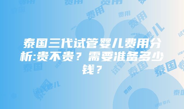 泰国三代试管婴儿费用分析:贵不贵？需要准备多少钱？