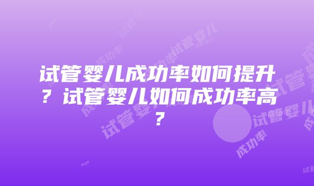 试管婴儿成功率如何提升？试管婴儿如何成功率高？