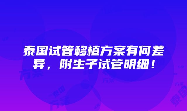 泰国试管移植方案有何差异，附生子试管明细！