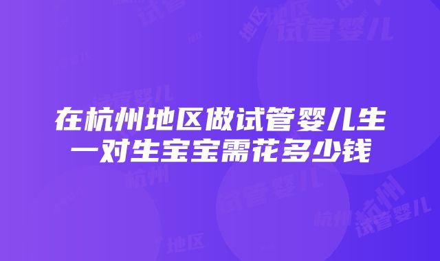 在杭州地区做试管婴儿生一对生宝宝需花多少钱