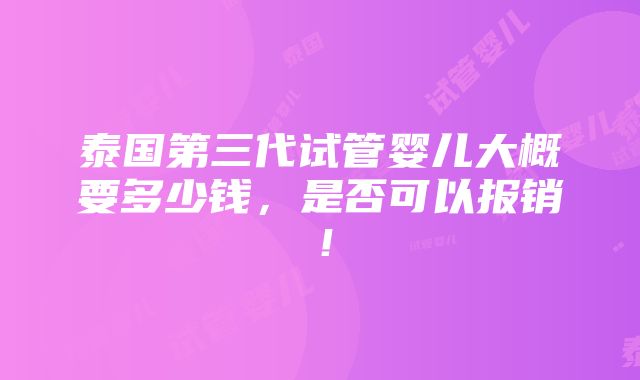 泰国第三代试管婴儿大概要多少钱，是否可以报销！