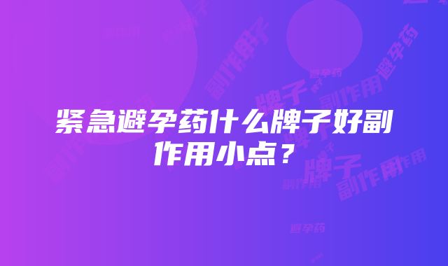 紧急避孕药什么牌子好副作用小点？