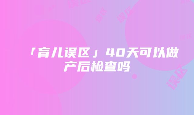 「育儿误区」40天可以做产后检查吗