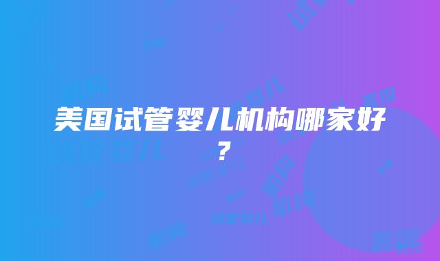 美国试管婴儿机构哪家好？