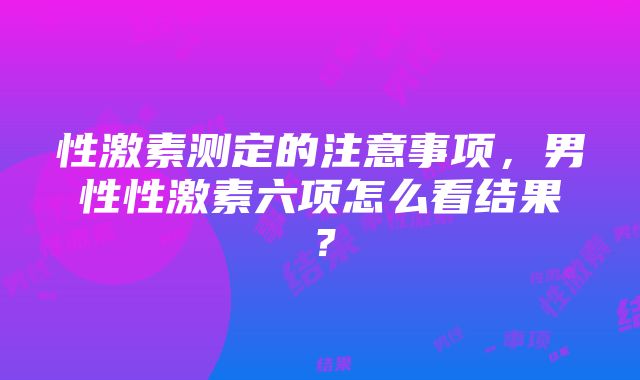 性激素测定的注意事项，男性性激素六项怎么看结果？