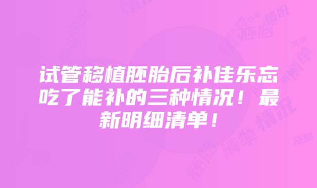 试管移植胚胎后补佳乐忘吃了能补的三种情况！最新明细清单！