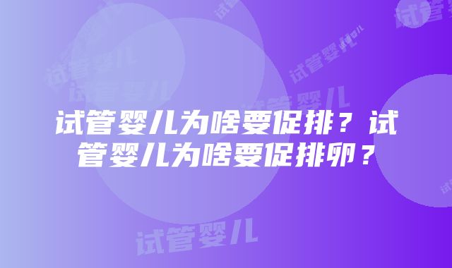 试管婴儿为啥要促排？试管婴儿为啥要促排卵？