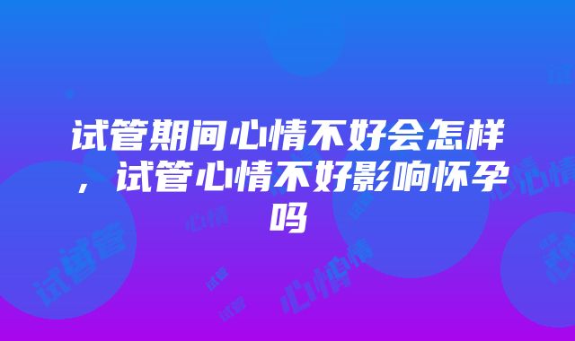 试管期间心情不好会怎样，试管心情不好影响怀孕吗