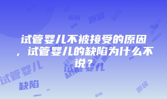 试管婴儿不被接受的原因，试管婴儿的缺陷为什么不说？