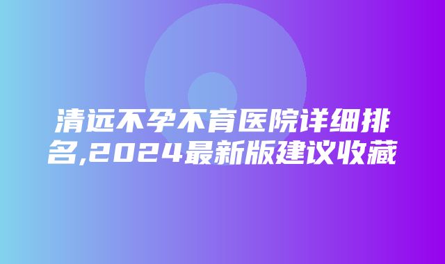 清远不孕不育医院详细排名,2024最新版建议收藏