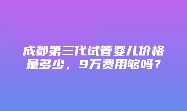 成都第三代试管婴儿价格是多少，9万费用够吗？