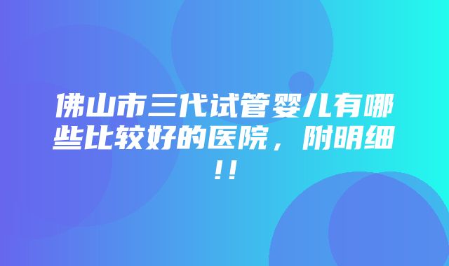 佛山市三代试管婴儿有哪些比较好的医院，附明细!！