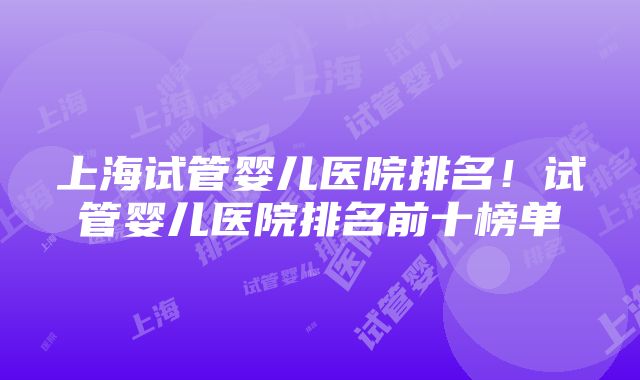 上海试管婴儿医院排名！试管婴儿医院排名前十榜单