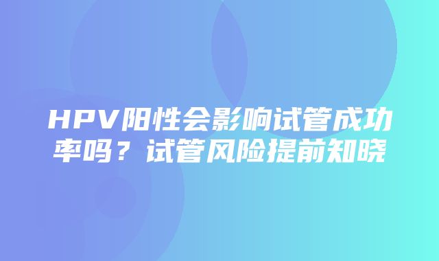 HPV阳性会影响试管成功率吗？试管风险提前知晓