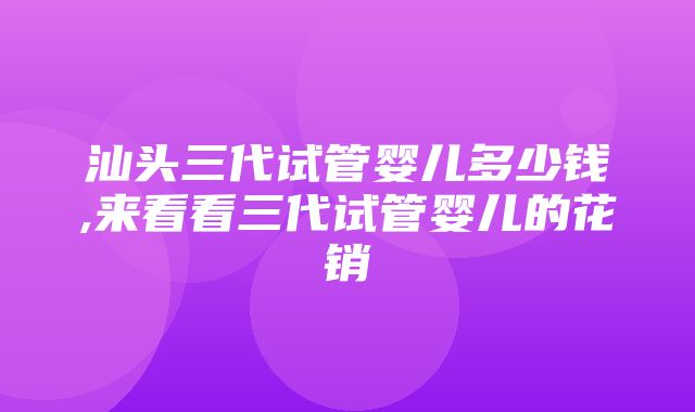 汕头三代试管婴儿多少钱,来看看三代试管婴儿的花销