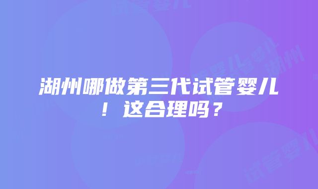 湖州哪做第三代试管婴儿！这合理吗？