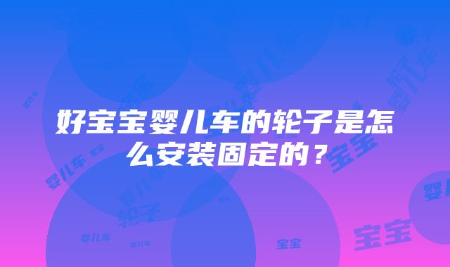 好宝宝婴儿车的轮子是怎么安装固定的？