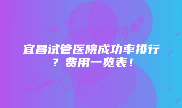 宜昌试管医院成功率排行？费用一览表！