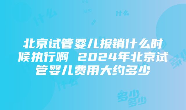 北京试管婴儿报销什么时候执行啊 2024年北京试管婴儿费用大约多少