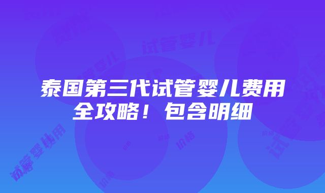 泰国第三代试管婴儿费用全攻略！包含明细