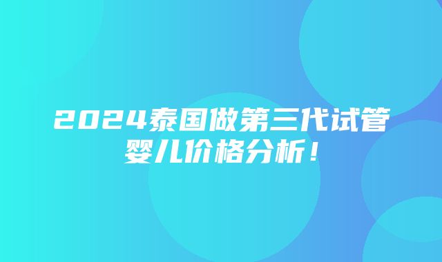 2024泰国做第三代试管婴儿价格分析！