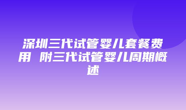 深圳三代试管婴儿套餐费用 附三代试管婴儿周期概述