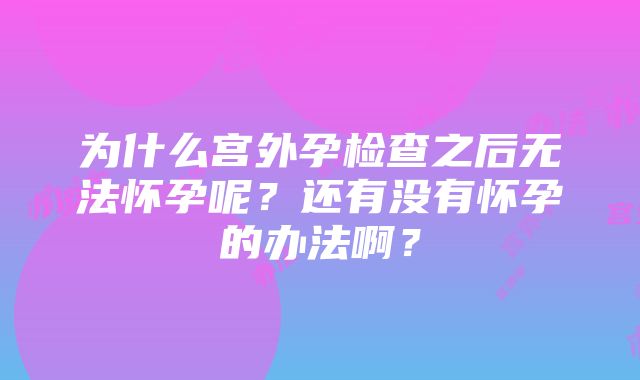 为什么宫外孕检查之后无法怀孕呢？还有没有怀孕的办法啊？