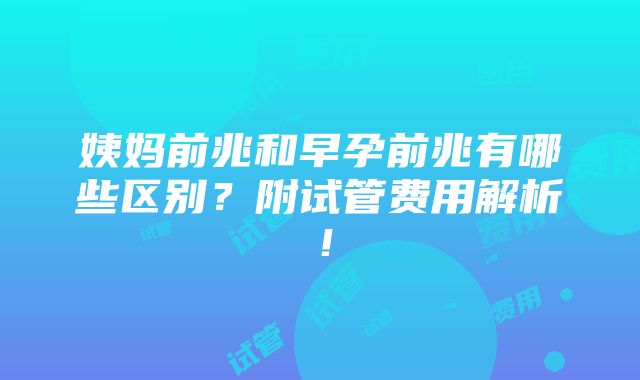 姨妈前兆和早孕前兆有哪些区别？附试管费用解析！