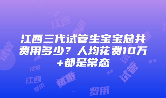 江西三代试管生宝宝总共费用多少？人均花费10万+都是常态