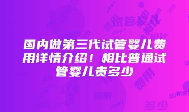 国内做第三代试管婴儿费用详情介绍！相比普通试管婴儿贵多少