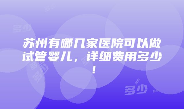 苏州有哪几家医院可以做试管婴儿，详细费用多少！