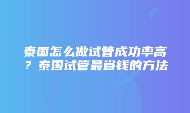 泰国怎么做试管成功率高？泰国试管最省钱的方法