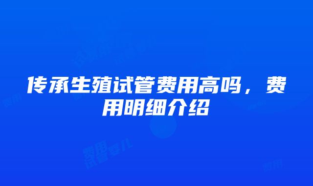 传承生殖试管费用高吗，费用明细介绍