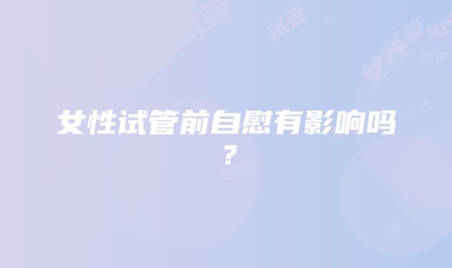 女性试管前自慰有影响吗？