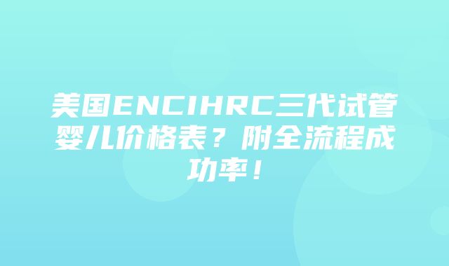 美国ENCIHRC三代试管婴儿价格表？附全流程成功率！