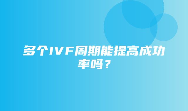 多个IVF周期能提高成功率吗？