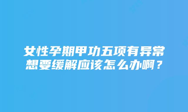 女性孕期甲功五项有异常想要缓解应该怎么办啊？