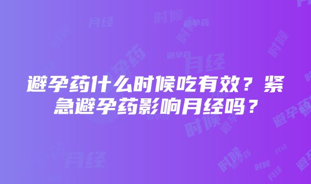 避孕药什么时候吃有效？紧急避孕药影响月经吗？