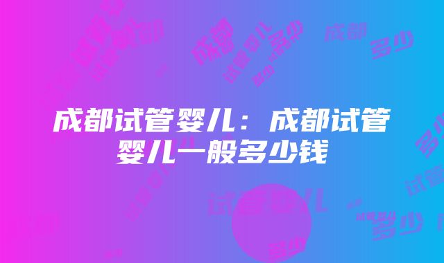 成都试管婴儿：成都试管婴儿一般多少钱