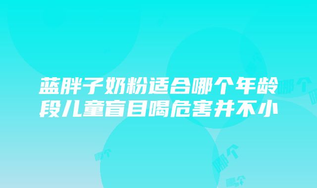 蓝胖子奶粉适合哪个年龄段儿童盲目喝危害并不小