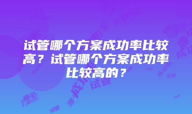 试管哪个方案成功率比较高？试管哪个方案成功率比较高的？