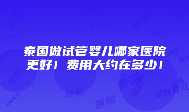 泰国做试管婴儿哪家医院更好！费用大约在多少！