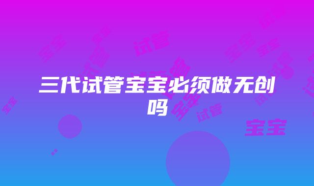 三代试管宝宝必须做无创吗