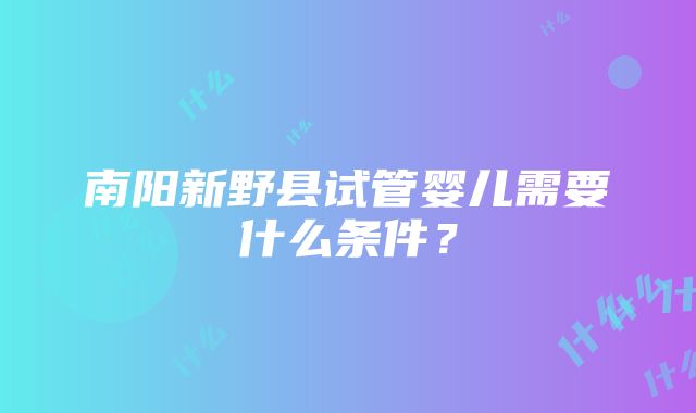 南阳新野县试管婴儿需要什么条件？