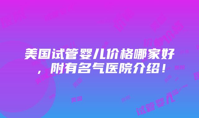 美国试管婴儿价格哪家好，附有名气医院介绍！