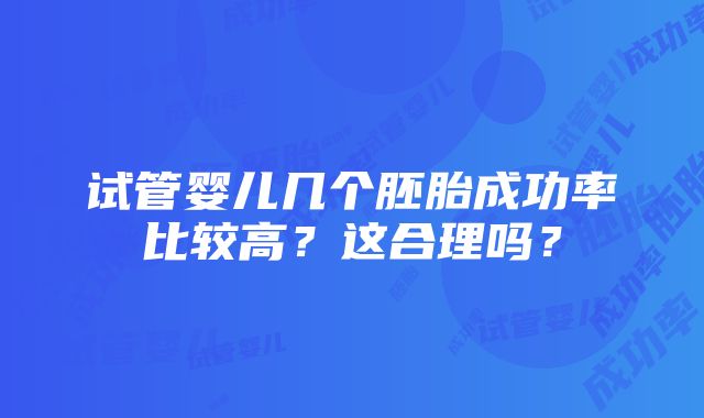 试管婴儿几个胚胎成功率比较高？这合理吗？