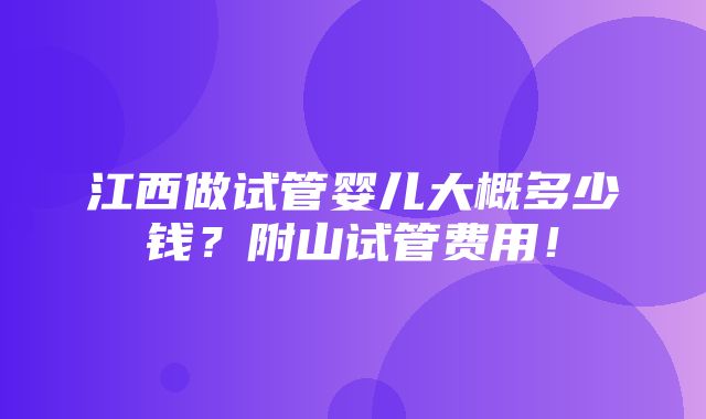 江西做试管婴儿大概多少钱？附山试管费用！