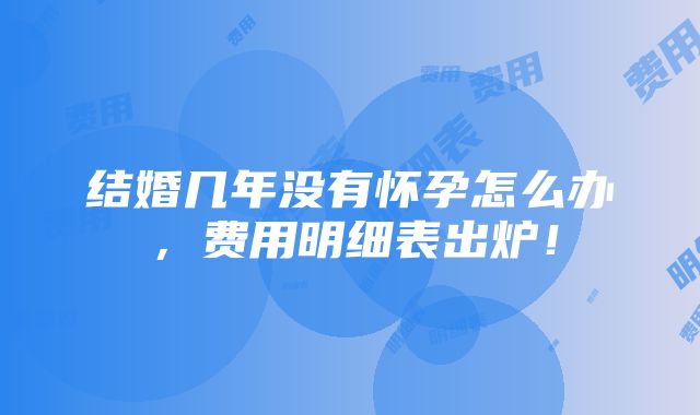 结婚几年没有怀孕怎么办，费用明细表出炉！