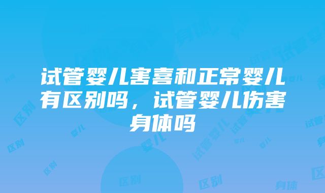 试管婴儿害喜和正常婴儿有区别吗，试管婴儿伤害身体吗