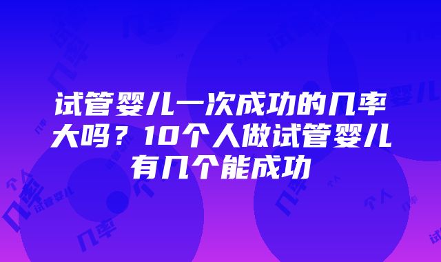 试管婴儿一次成功的几率大吗？10个人做试管婴儿有几个能成功